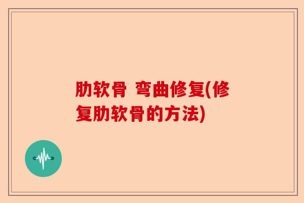 肋软骨 弯曲修复(修复肋软骨的方法)