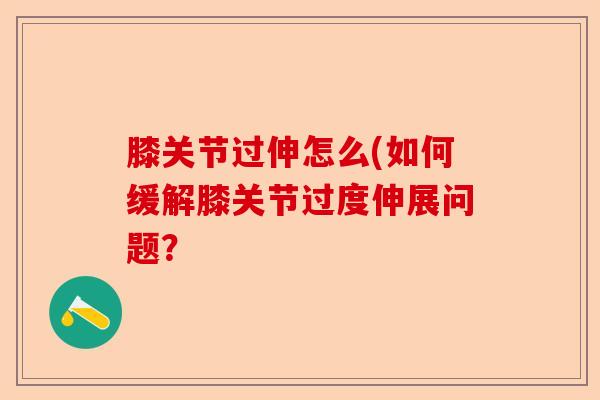 膝关节过伸怎么(如何缓解膝关节过度伸展问题？