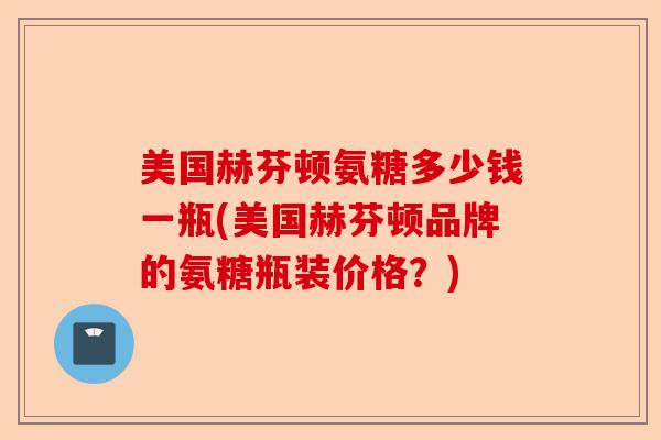 美国赫芬顿氨糖多少钱一瓶(美国赫芬顿品牌的氨糖瓶装价格？)