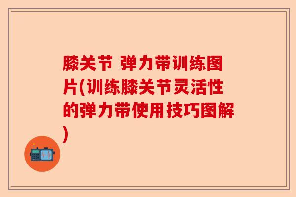 膝关节 弹力带训练图片(训练膝关节灵活性的弹力带使用技巧图解)