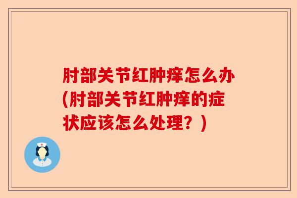 肘部关节红肿痒怎么办(肘部关节红肿痒的症状应该怎么处理？)