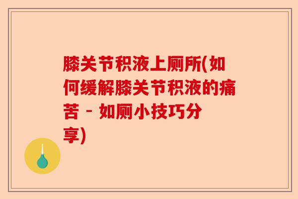 膝关节积液上厕所(如何缓解膝关节积液的痛苦 - 如厕小技巧分享)