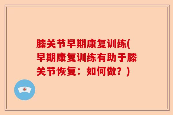 膝关节早期康复训练(早期康复训练有助于膝关节恢复：如何做？)
