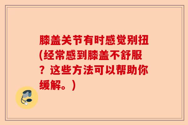 膝盖关节有时感觉别扭(经常感到膝盖不舒服？这些方法可以帮助你缓解。)