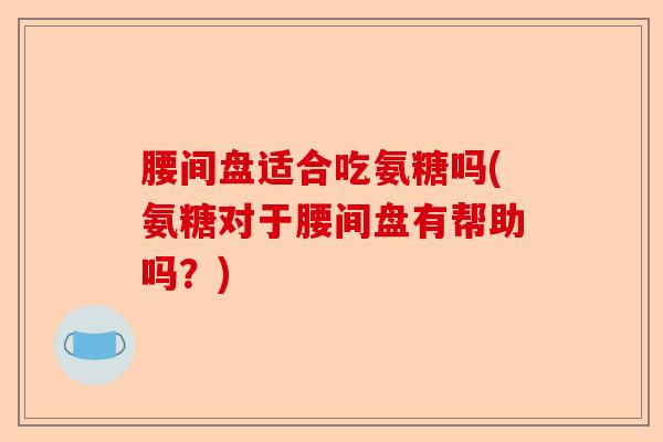 腰间盘适合吃氨糖吗(氨糖对于腰间盘有帮助吗?) 腰间盘适合吃氨糖吗(氨糖对于腰间盘有帮助吗?)