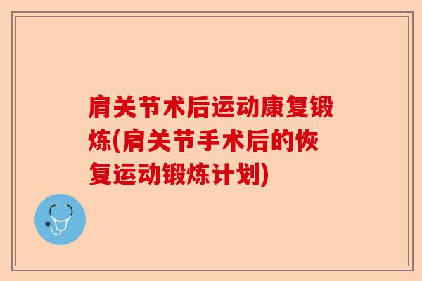 肩关节术后运动康复锻炼(肩关节手术后的恢复运动锻炼计划)