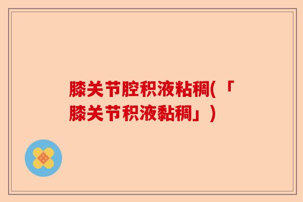 膝关节腔积液粘稠(「膝关节积液黏稠」)