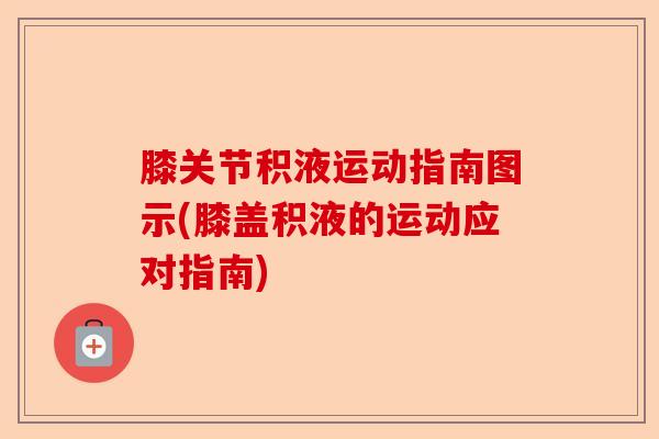 膝关节积液运动指南图示(膝盖积液的运动应对指南)
