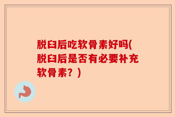 脱臼后吃软骨素好吗(脱臼后是否有必要补充软骨素？)