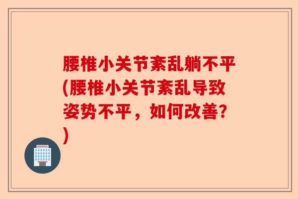 腰椎小关节紊乱躺不平(腰椎小关节紊乱导致姿势不平，如何改善？)