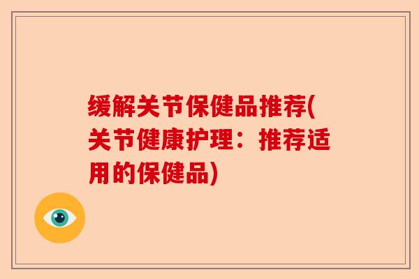 缓解关节保健品推荐(关节健康护理：推荐适用的保健品)