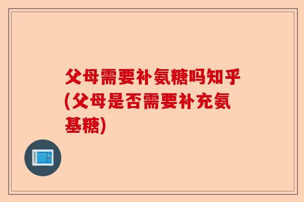 父母需要补氨糖吗知乎(父母是否需要补充氨基糖)