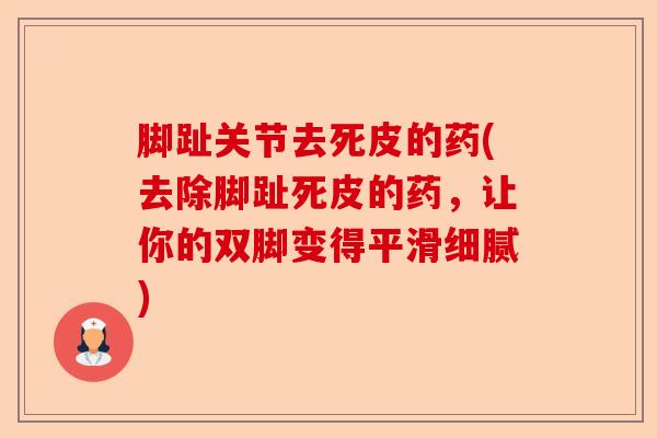 脚趾关节去死皮的药(去除脚趾死皮的药，让你的双脚变得平滑细腻)