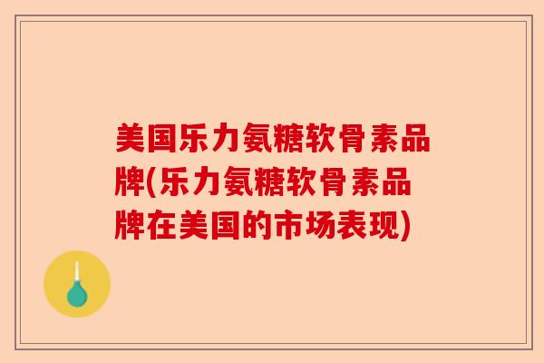 美国乐力氨糖软骨素品牌(乐力氨糖软骨素品牌在美国的市场表现)