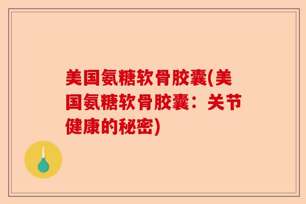 美国氨糖软骨胶囊(美国氨糖软骨胶囊：关节健康的秘密)