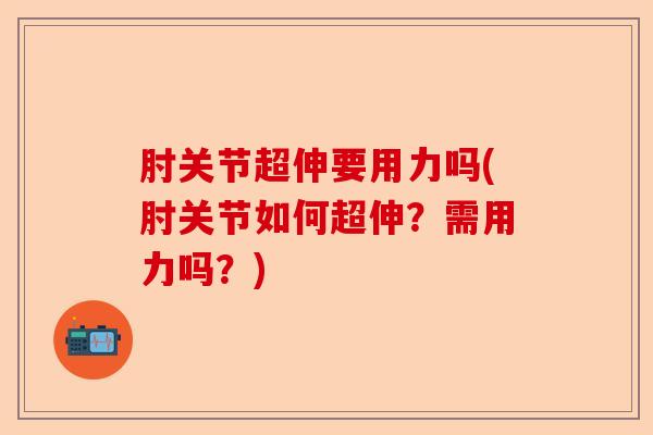 肘关节超伸要用力吗(肘关节如何超伸？需用力吗？)