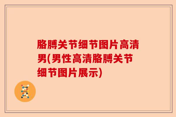 胳膊关节细节图片高清男(男性高清胳膊关节细节图片展示)
