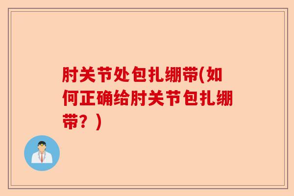 肘关节处包扎绷带(如何正确给肘关节包扎绷带？)