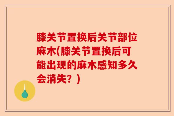 膝关节置换后关节部位麻木(膝关节置换后可能出现的麻木感知多久会消失？)