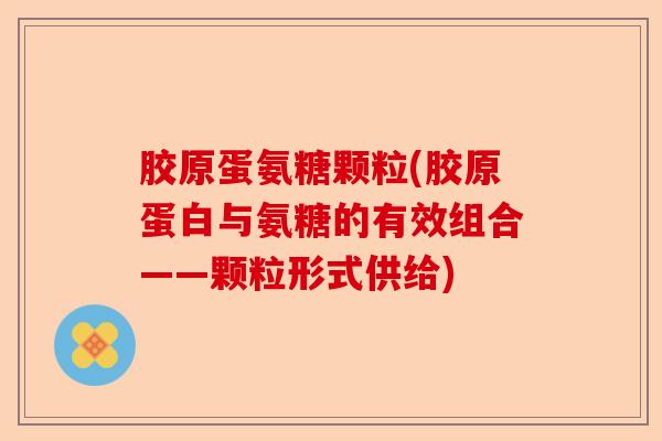 胶原蛋氨糖颗粒(胶原蛋白与氨糖的有效组合——颗粒形式供给)