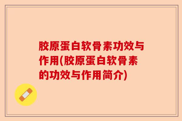 胶原蛋白软骨素功效与作用(胶原蛋白软骨素的功效与作用简介)