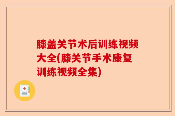 膝盖关节术后训练视频大全(膝关节手术康复训练视频全集)