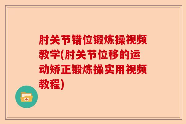 肘关节错位锻炼操视频教学(肘关节位移的运动矫正锻炼操实用视频教程)