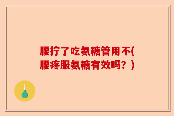 腰拧了吃氨糖管用不(腰疼服氨糖有效吗？)