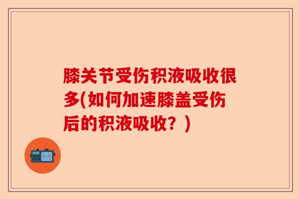膝关节受伤积液吸收很多(如何加速膝盖受伤后的积液吸收？)