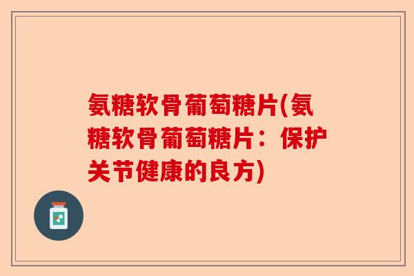 氨糖软骨葡萄糖片(氨糖软骨葡萄糖片:保护关节健康的良方) 氨糖软骨葡萄糖片(氨糖软骨葡萄糖片:保护关节健康的良方)