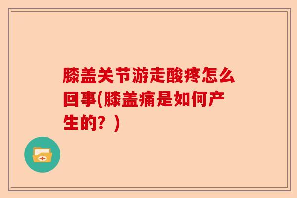 膝盖关节游走酸疼怎么回事(膝盖痛是如何产生的？)