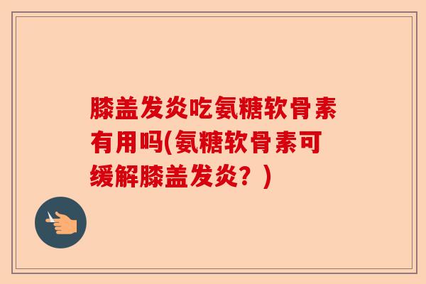 膝盖发炎吃氨糖软骨素有用吗(氨糖软骨素可缓解膝盖发炎？)