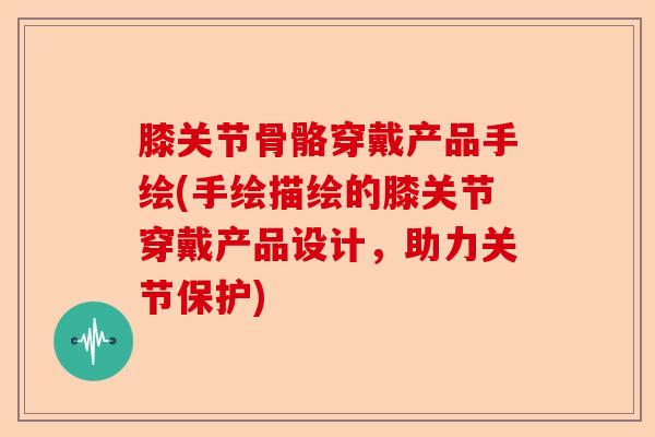 膝关节骨骼穿戴产品手绘(手绘描绘的膝关节穿戴产品设计，助力关节保护)