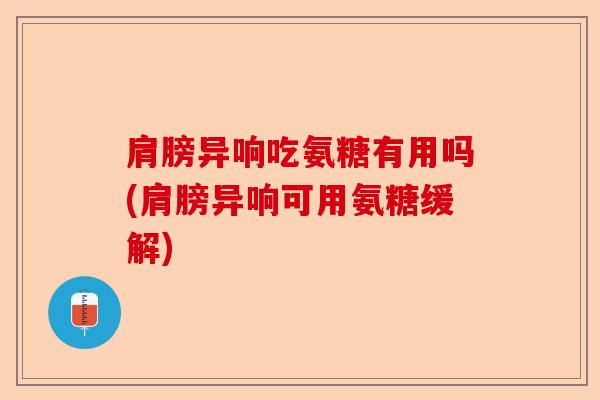 肩膀异响吃氨糖有用吗(肩膀异响可用氨糖缓解)