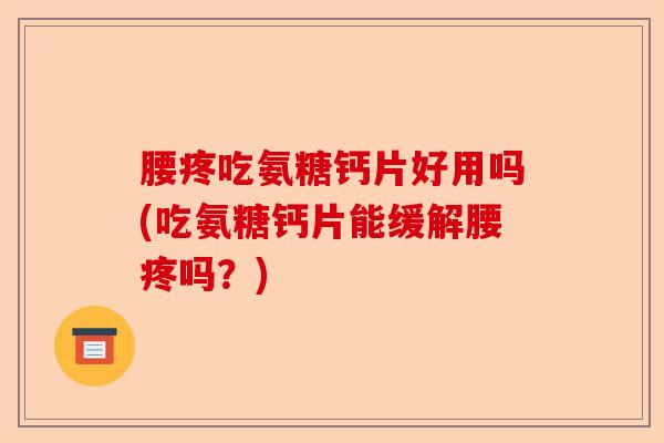 腰疼吃氨糖钙片好用吗(吃氨糖钙片能缓解腰疼吗?) 腰疼吃氨糖钙片好用吗(吃氨糖钙片能缓解腰疼吗?)