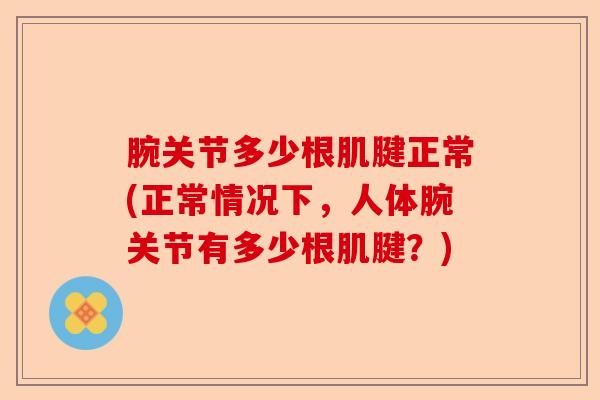 腕关节多少根肌腱正常(正常情况下,人体腕关节有多少根肌腱?) 腕关节多少根肌腱正常(正常情况下,人体腕关节有多少根肌腱?)