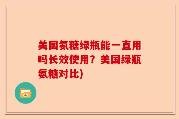 美国氨糖绿瓶能一直用吗长效使用？美国绿瓶氨糖对比)