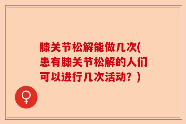 膝关节松解能做几次(患有膝关节松解的人们可以进行几次活动？)