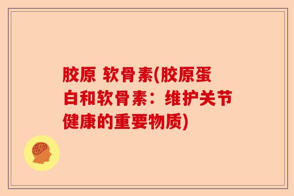 胶原 软骨素(胶原蛋白和软骨素:维护关节健康的重要物质) 胶原 软骨素(胶原蛋白和软骨素:维护关节健康的重要物质)