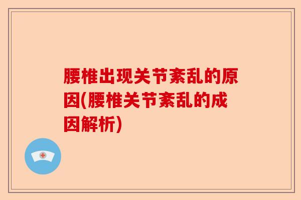 腰椎出现关节紊乱的原因(腰椎关节紊乱的成因解析)