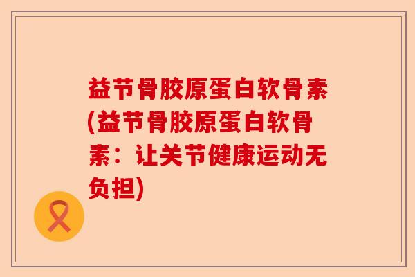 益节骨胶原蛋白软骨素(益节骨胶原蛋白软骨素：让关节健康运动无负担)