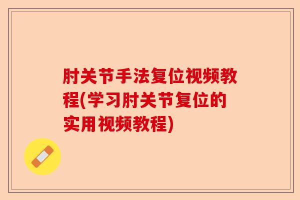 肘关节手法复位视频教程(学习肘关节复位的实用视频教程)