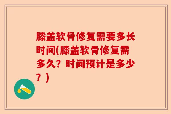 膝盖软骨修复需要多长时间(膝盖软骨修复需多久?时间预计是多少?) 膝盖软骨修复需要多长时间(膝盖软骨修复需多久?时间预计是多少?)