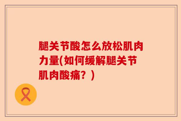 腿关节酸怎么放松肌肉力量(如何缓解腿关节肌肉酸痛？)