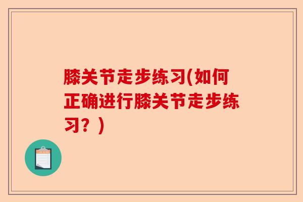 膝关节走步练习(如何正确进行膝关节走步练习?) 膝关节走步练习(如何正确进行膝关节走步练习?)