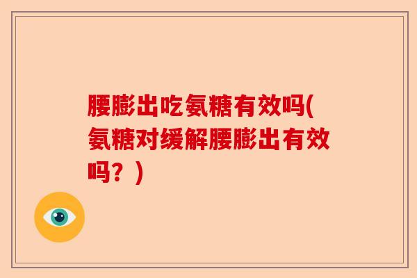 腰膨出吃氨糖有效吗(氨糖对缓解腰膨出有效吗？)