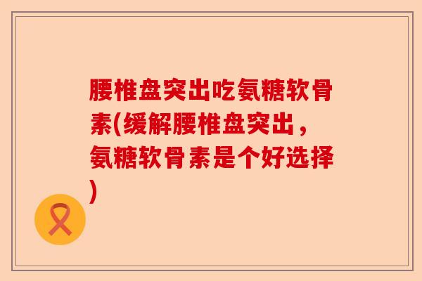 腰椎盘突出吃氨糖软骨素(缓解腰椎盘突出,氨糖软骨素是个好选择) 腰椎盘突出吃氨糖软骨素(缓解腰椎盘突出,氨糖软骨素是个好选择)