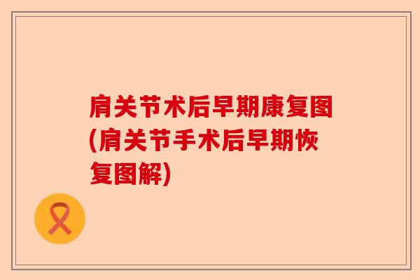 肩关节术后早期康复图(肩关节手术后早期恢复图解) 肩关节术后早期康复图(肩关节手术后早期恢复图解)