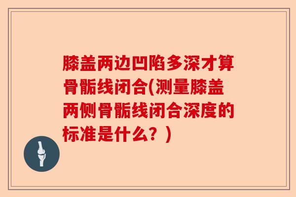 膝盖两边凹陷多深才算骨骺线闭合(测量膝盖两侧骨骺线闭合深度的标准是什么?) 膝盖两边凹陷多深才算骨骺线闭合(测量膝盖两侧骨骺线闭合深度的标准是什么?)
