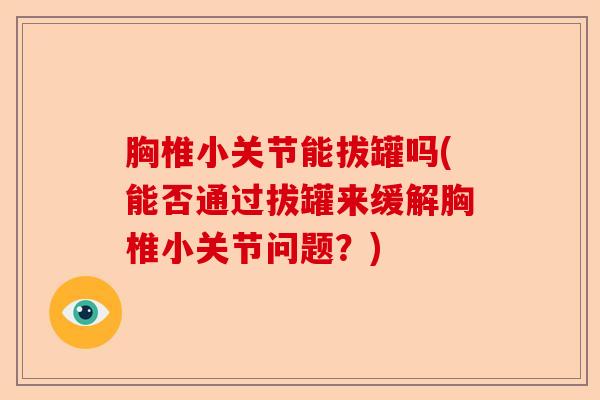 胸椎小关节能拔罐吗(能否通过拔罐来缓解胸椎小关节问题？)
